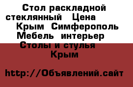 Стол раскладной стеклянный › Цена ­ 9 900 - Крым, Симферополь Мебель, интерьер » Столы и стулья   . Крым